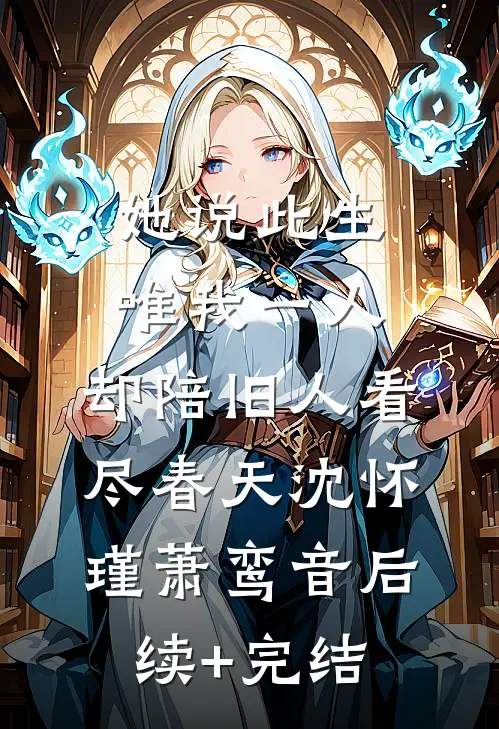 她说此生唯我一人，却陪旧人看尽春天沈怀瑾萧鸾音后续+完结
