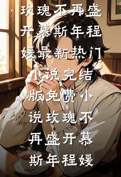 玫瑰不再盛开(慕斯年程媛)最新热门小说_完结版免费小说玫瑰不再盛开(慕斯年程媛)