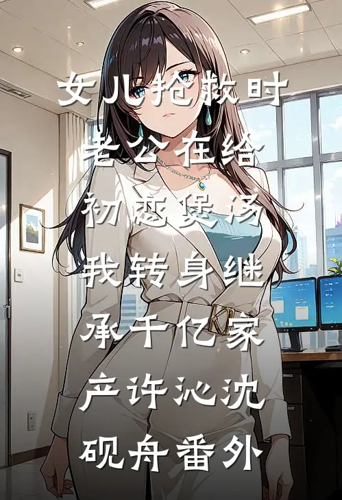 女儿抢救时老公在给初恋煲汤，我转身继承千亿家产许沁沈砚舟番外