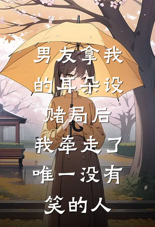 男友拿我的耳朵设赌局后，我牵走了唯一没有笑的人