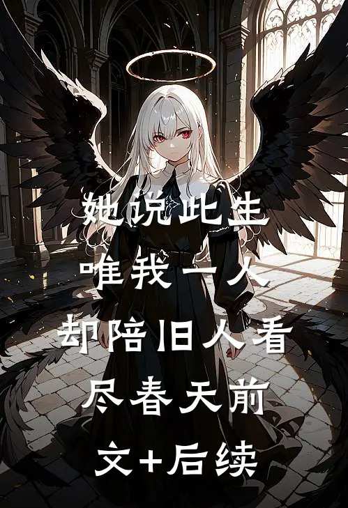 她说此生唯我一人，却陪旧人看尽春天前文+后续