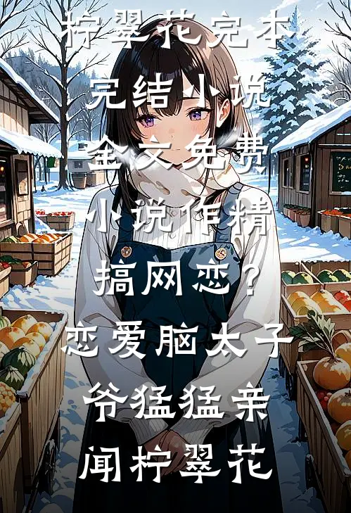 作精搞网恋？恋爱脑太子爷猛猛亲(闻柠翠花)完本完结小说_全文免费小说作精搞网恋？恋爱脑太子爷猛猛亲闻柠翠花