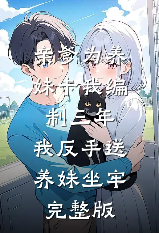 亲爹为养妹卡我编制三年，我反手送养妹坐牢完整版