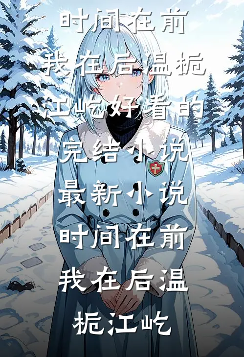 时间在前，我在后(温栀江屹)好看的完结小说_最新小说时间在前，我在后(温栀江屹)