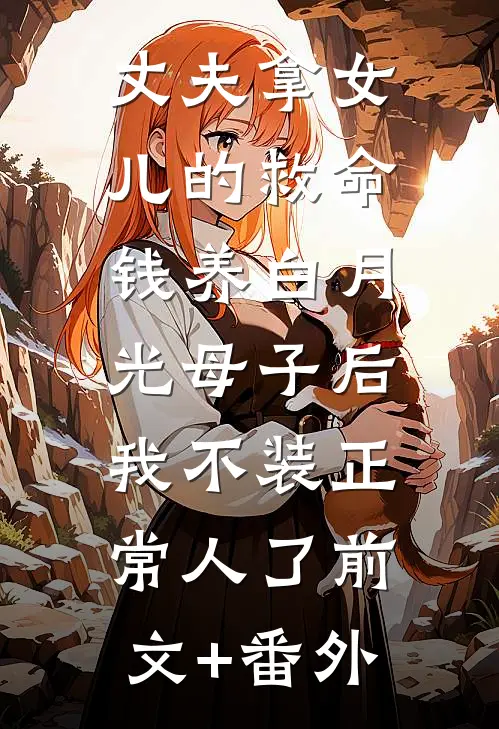 丈夫拿女儿的救命钱养白月光母子后，我不装正常人了前文+番外