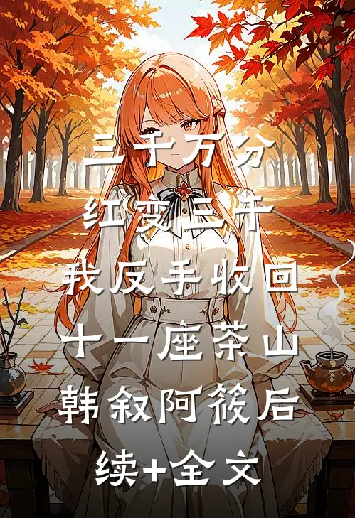 三千万分红变三千，我反手收回十一座茶山韩叙阿筱后续+全文