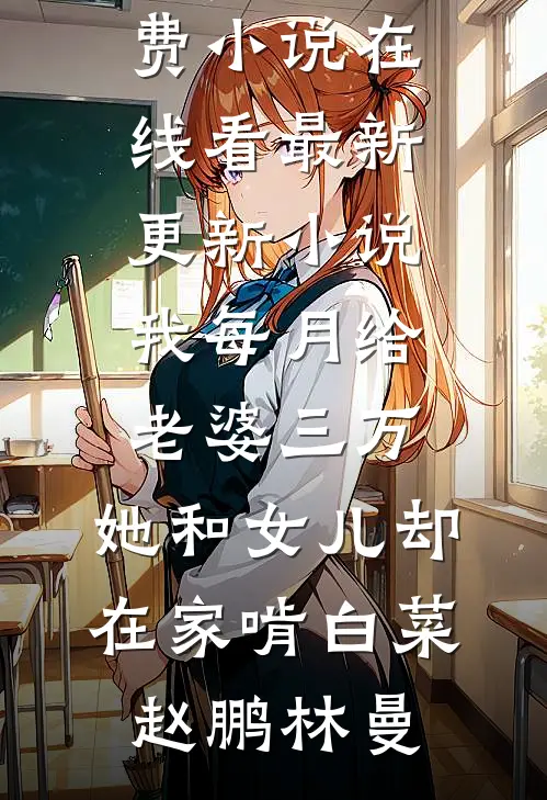 我每月给老婆三万，她和女儿却在家啃白菜(赵鹏林曼)免费小说在线看_最新更新小说我每月给老婆三万，她和女儿却在家啃白菜赵鹏林曼