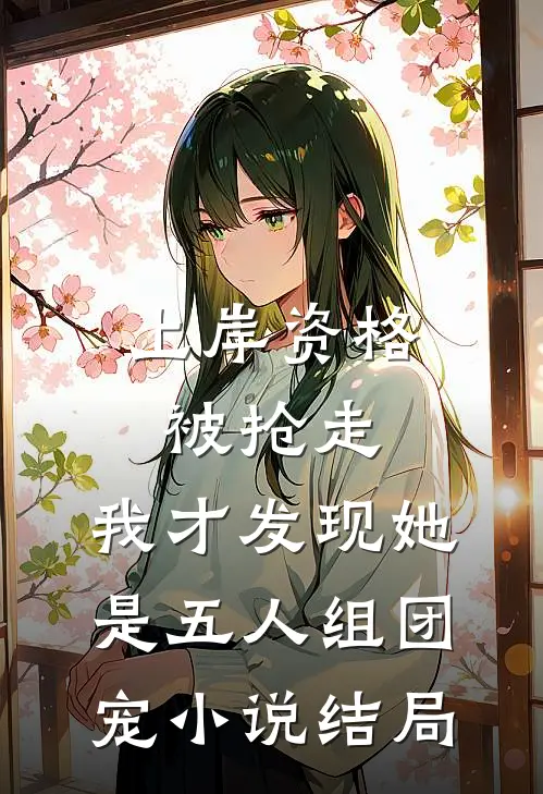 上岸资格被抢走，我才发现她是五人组团宠小说结局