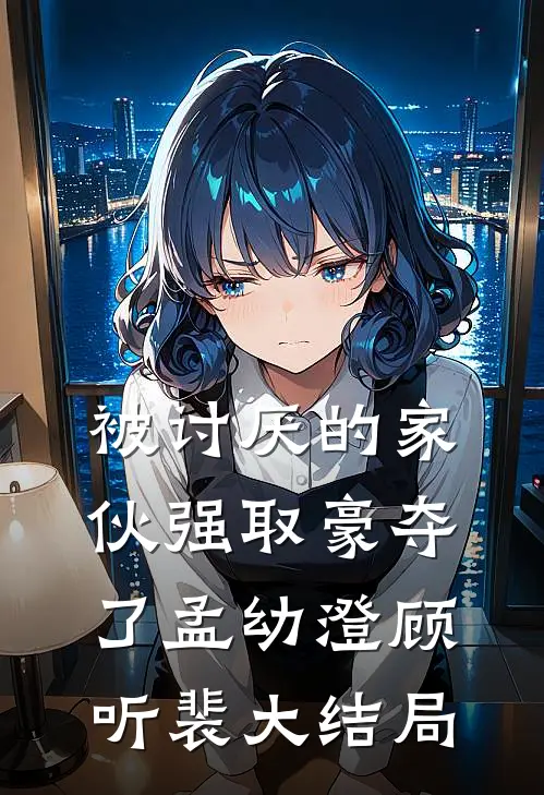 被讨厌的家伙强取豪夺了孟幼澄顾听裴大结局