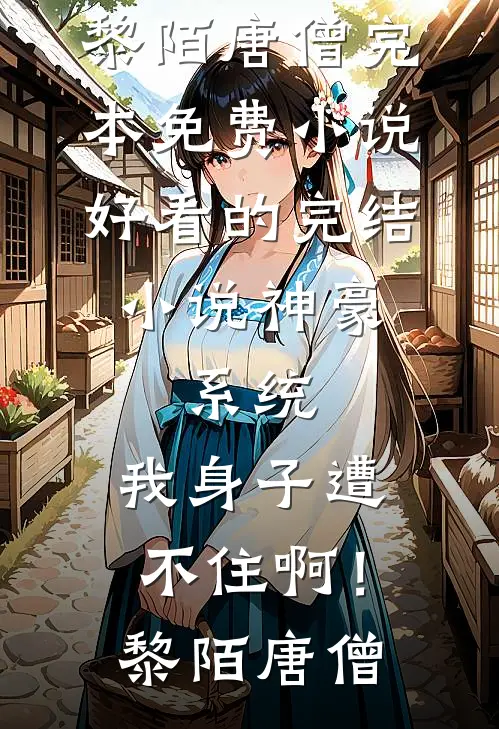 神豪：系统，我身子遭不住啊！(黎陌唐僧)完本免费小说_好看的完结小说神豪：系统，我身子遭不住啊！(黎陌唐僧)