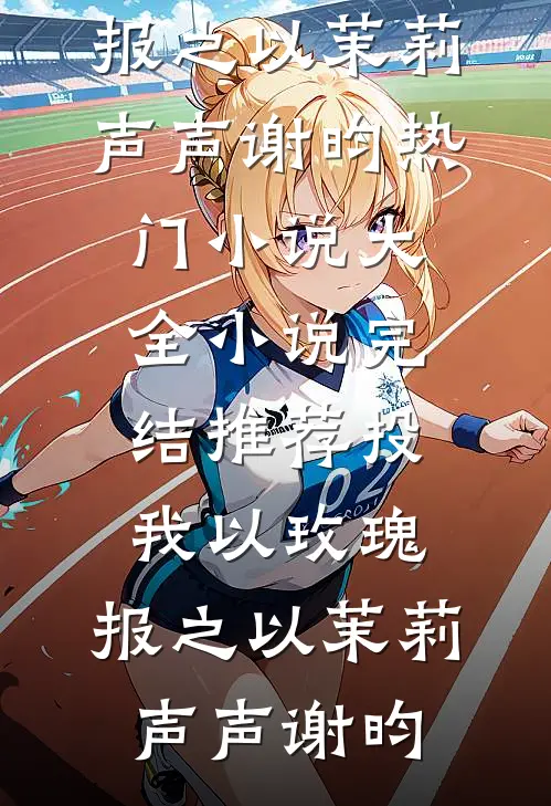 投我以玫瑰，报之以茉莉声声谢昀热门小说大全_小说完结推荐投我以玫瑰，报之以茉莉(声声谢昀)