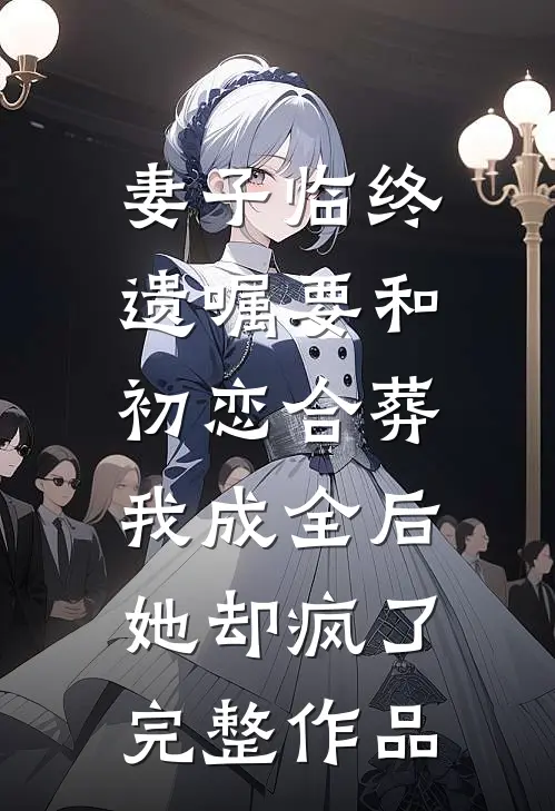 妻子临终遗嘱要和初恋合葬，我成全后她却疯了完整作品