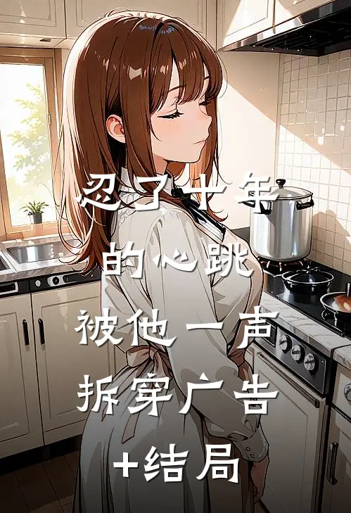 忍了十年的心跳，被他一声拆穿广告+结局