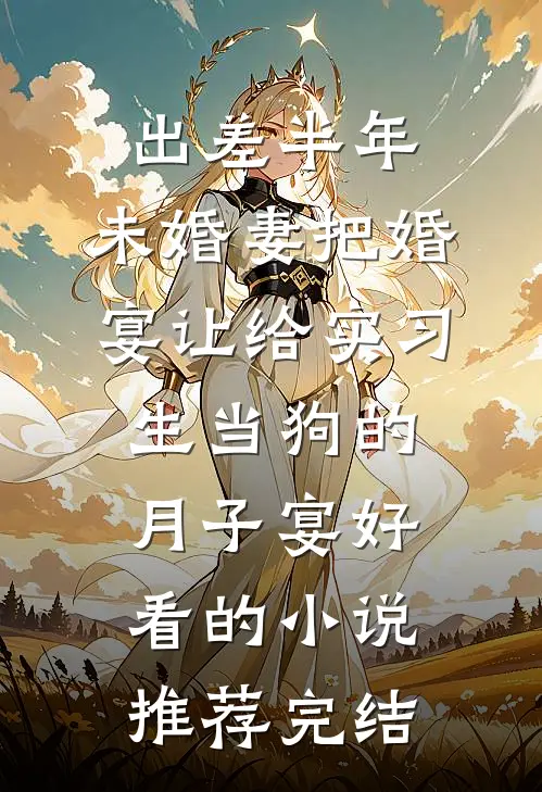 出差半年，未婚妻把婚宴让给实习生当狗的月子宴好看的小说推荐完结