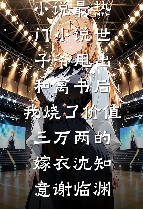 世子爷甩出和离书后，我烧了价值三万两的嫁衣沈知意谢临渊全集免费小说_最热门小说世子爷甩出和离书后，我烧了价值三万两的嫁衣沈知意谢临渊