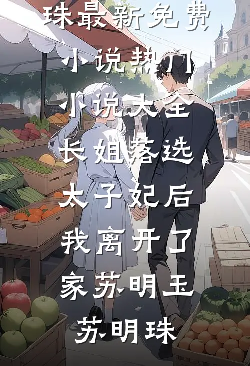 长姐落选太子妃后，我离开了家苏明玉苏明珠最新免费小说_热门小说大全长姐落选太子妃后，我离开了家苏明玉苏明珠