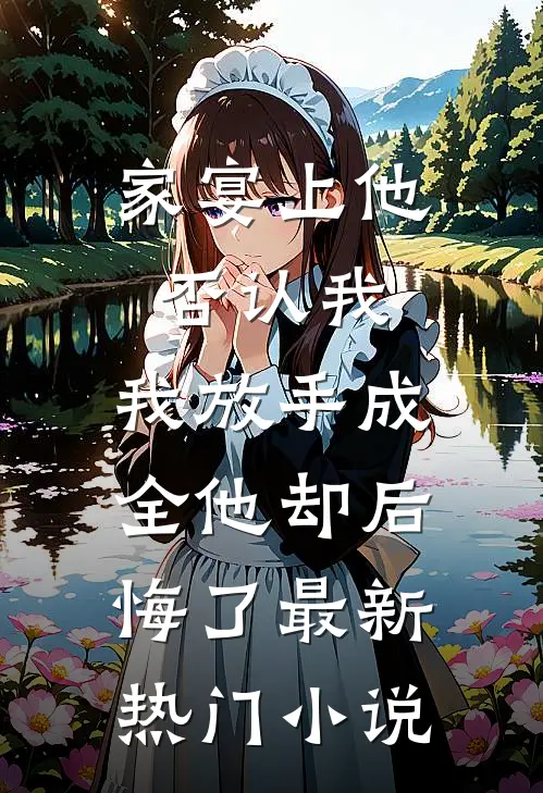 家宴上他否认我，我放手成全他却后悔了最新热门小说
