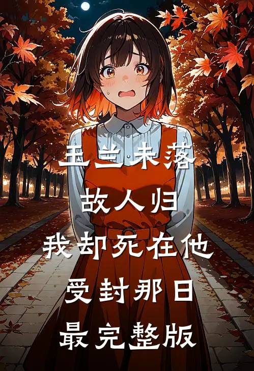 玉兰未落故人归，我却死在他受封那日最完整版