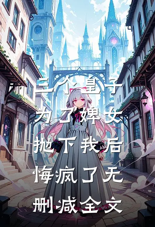三个皇子为了婢女抛下我后，悔疯了无删减全文