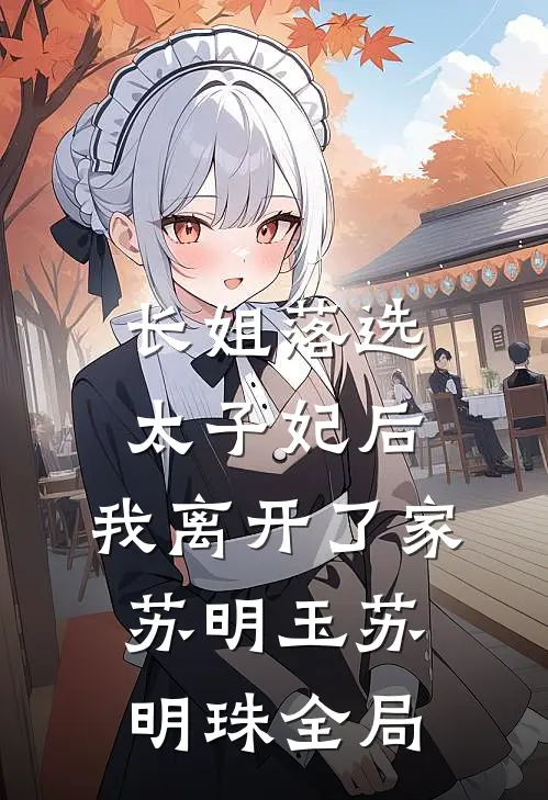 长姐落选太子妃后，我离开了家苏明玉苏明珠全局