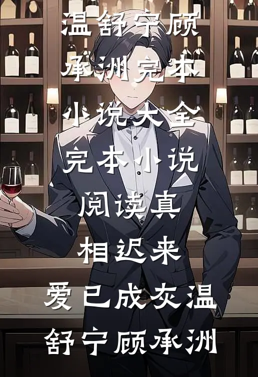 真相迟来，爱已成灰(温舒宁顾承洲)完本小说大全_完本小说阅读真相迟来，爱已成灰温舒宁顾承洲