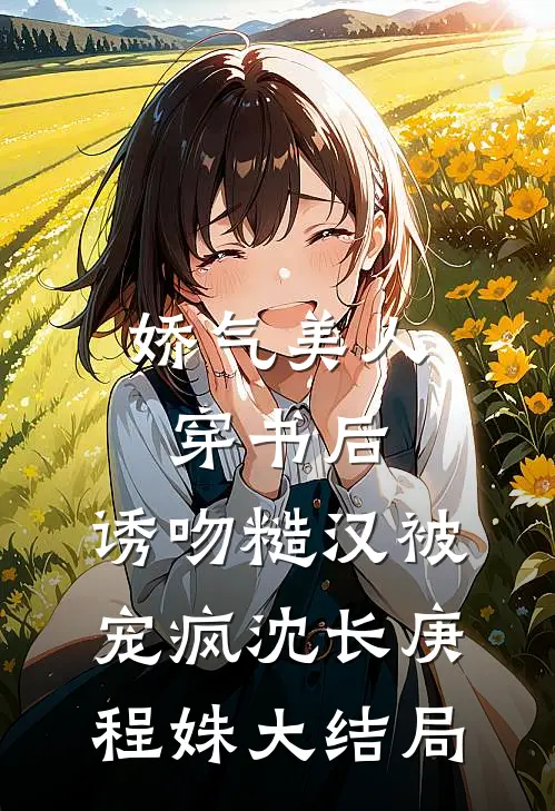 娇气美人穿书后，诱吻糙汉被宠疯沈长庚程姝大结局