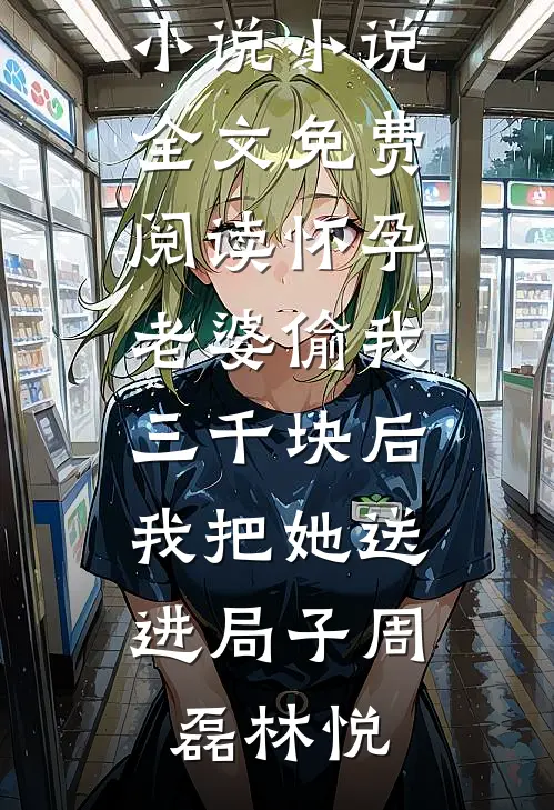 怀孕老婆偷我三千块后，我把她送进局子(周磊林悦)完整版小说_小说全文免费阅读怀孕老婆偷我三千块后，我把她送进局子周磊林悦