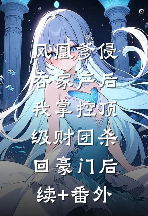 凤凰爹侵吞家产后，我掌控顶级财团杀回豪门后续+番外