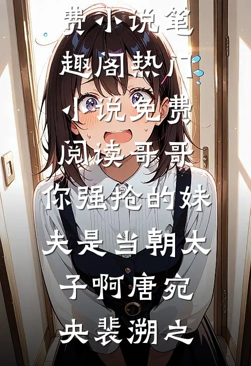 哥哥，你强抢的妹夫是当朝太子啊(唐宛央裴溯之)免费小说笔趣阁_热门小说免费阅读哥哥，你强抢的妹夫是当朝太子啊(唐宛央裴溯之)