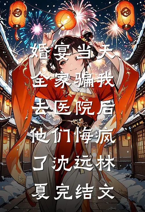 婚宴当天全家骗我去医院后，他们悔疯了沈远林夏完结文