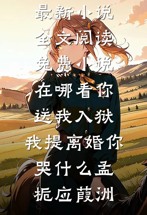 你送我入狱，我提离婚你哭什么(孟栀应葭洲)最新小说全文阅读_免费小说在哪看你送我入狱，我提离婚你哭什么孟栀应葭洲