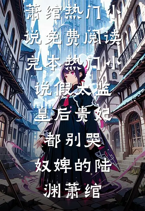 假太监：皇后贵妃都别哭，奴婢的陆渊萧绾热门小说免费阅读_完本热门小说假太监：皇后贵妃都别哭，奴婢的陆渊萧绾