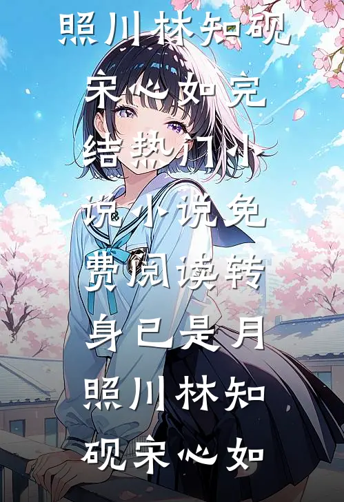 转身已是月照川(林知砚宋心如)完结热门小说_小说免费阅读转身已是月照川(林知砚宋心如)