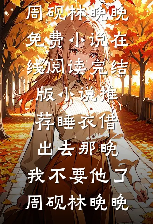 睡衣借出去那晚，我不要他了(周砚林晚晚)免费小说在线阅读_完结版小说推荐睡衣借出去那晚，我不要他了(周砚林晚晚)