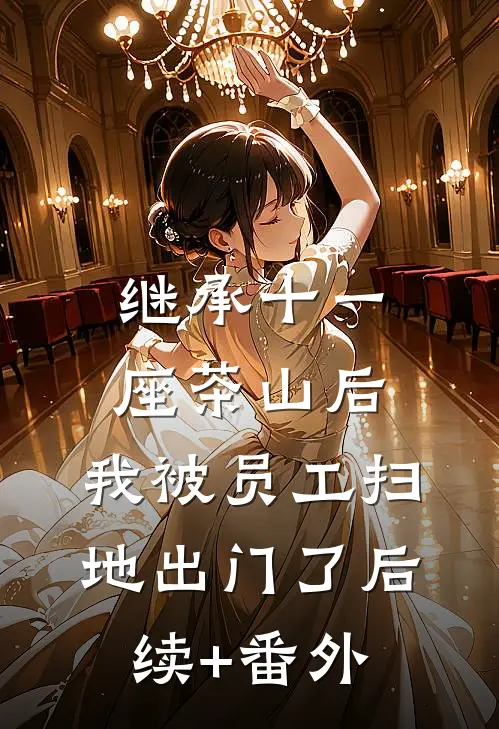 继承十一座茶山后，我被员工扫地出门了后续+番外