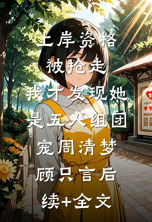 上岸资格被抢走，我才发现她是五人组团宠周清梦顾只言后续+全文