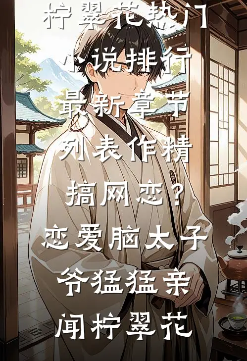作精搞网恋？恋爱脑太子爷猛猛亲(闻柠翠花)热门小说排行_最新章节列表作精搞网恋？恋爱脑太子爷猛猛亲闻柠翠花