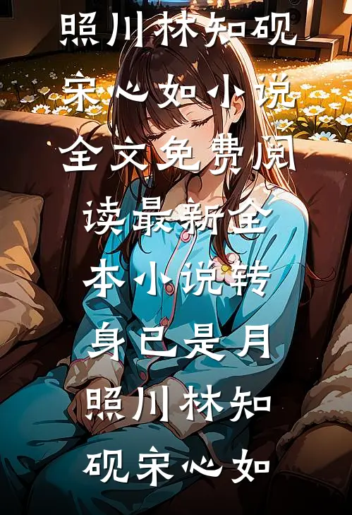 转身已是月照川(林知砚宋心如)小说全文免费阅读_最新全本小说转身已是月照川(林知砚宋心如)