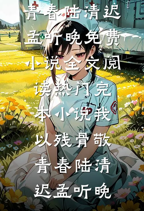 我以残骨敬青春(陆清迟孟听晚)免费小说全文阅读_热门完本小说我以残骨敬青春(陆清迟孟听晚)