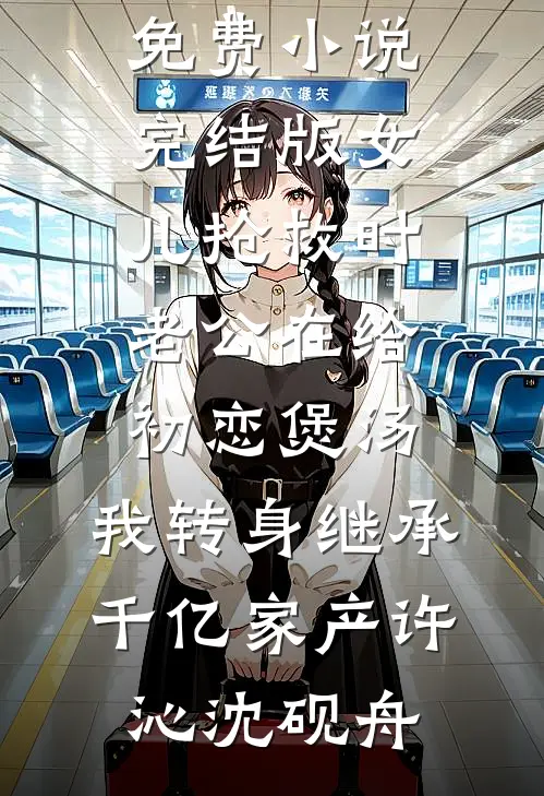 女儿抢救时老公在给初恋煲汤，我转身继承千亿家产(许沁沈砚舟)免费小说全文阅读_免费小说完结版女儿抢救时老公在给初恋煲汤，我转身继承千亿家产许沁沈砚舟