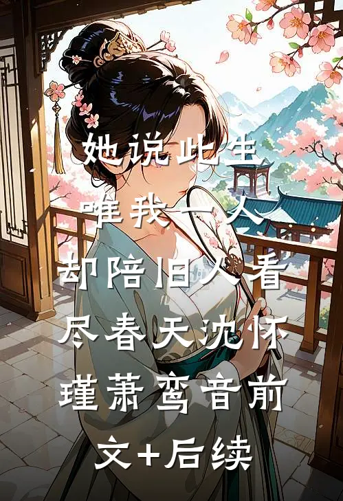她说此生唯我一人，却陪旧人看尽春天沈怀瑾萧鸾音前文+后续