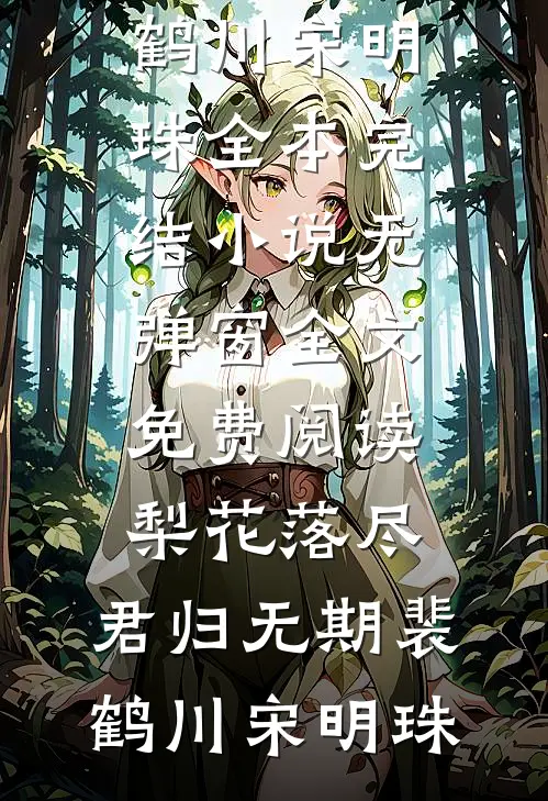 梨花落尽，君归无期裴鹤川宋明珠全本完结小说_无弹窗全文免费阅读梨花落尽，君归无期裴鹤川宋明珠