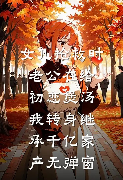 女儿抢救时老公在给初恋煲汤，我转身继承千亿家产无弹窗