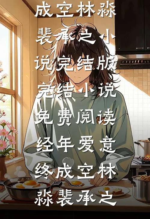 经年爱意终成空林淼裴承之小说完结版_完结小说免费阅读经年爱意终成空林淼裴承之