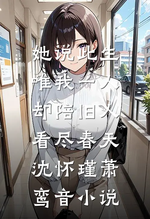她说此生唯我一人，却陪旧人看尽春天沈怀瑾萧鸾音小说