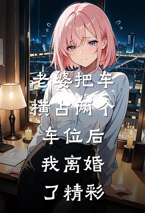 老婆把车横占两个车位后，我离婚了精彩