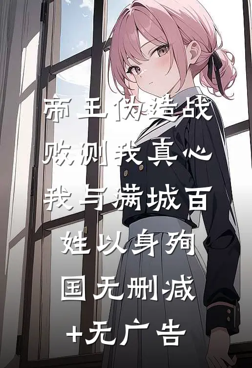 帝王伪造战败测我真心，我与满城百姓以身殉国无删减+无广告
