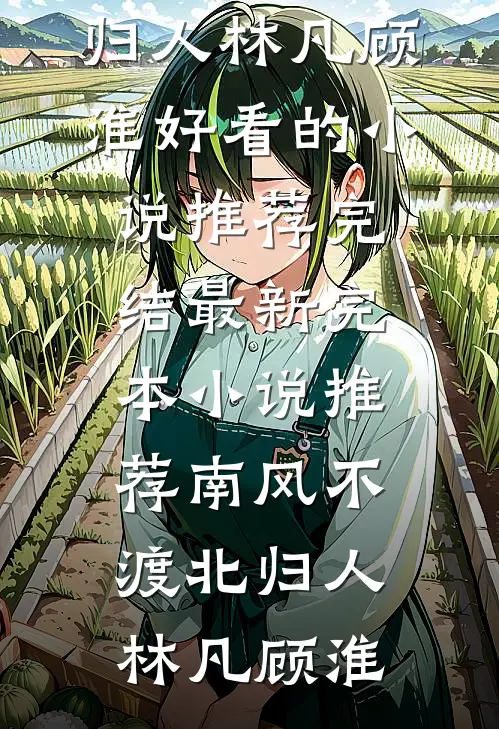 南风不渡北归人林凡顾淮好看的小说推荐完结_最新完本小说推荐南风不渡北归人林凡顾淮