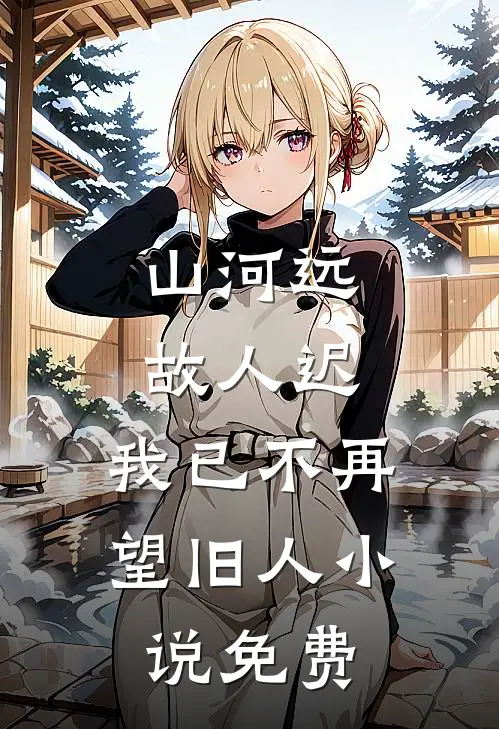 山河远，故人迟，我已不再望旧人小说免费