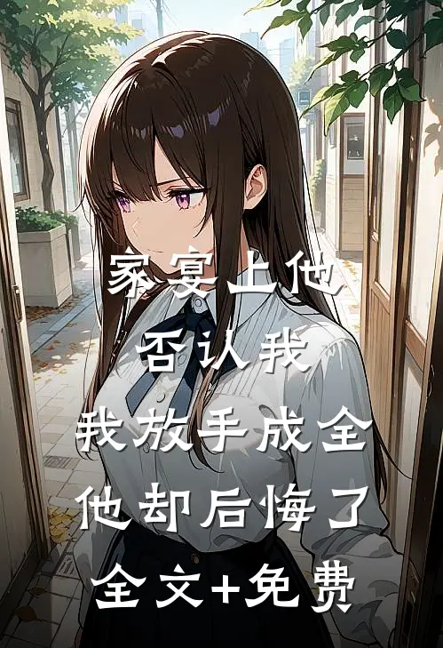 家宴上他否认我，我放手成全他却后悔了全文+免费